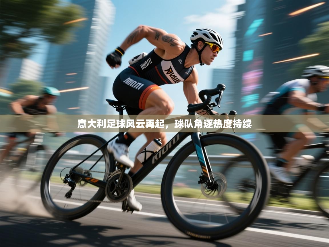 意大利足球风云再起,球队角逐热度持续 第2张