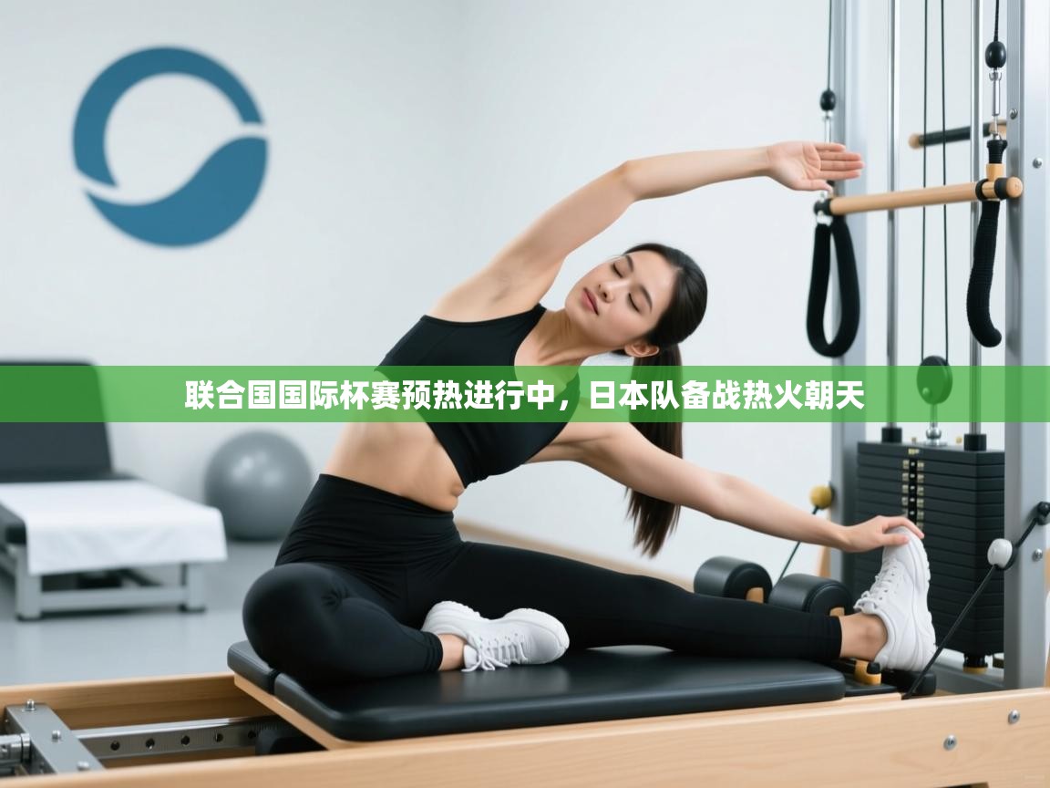 联合国国际杯赛预热进行中,日本队备战热火朝天 第2张