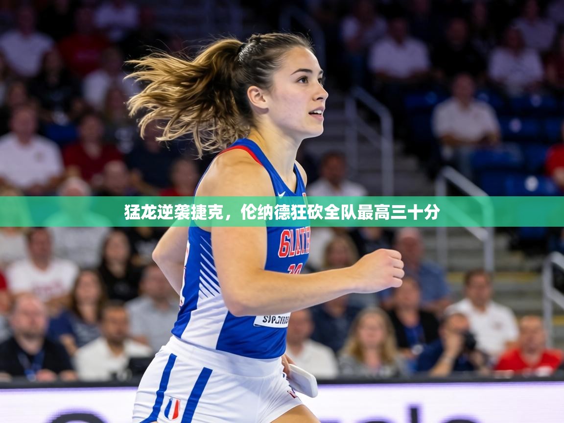 猛龙逆袭捷克，伦纳德狂砍全队最高三十分  第2张