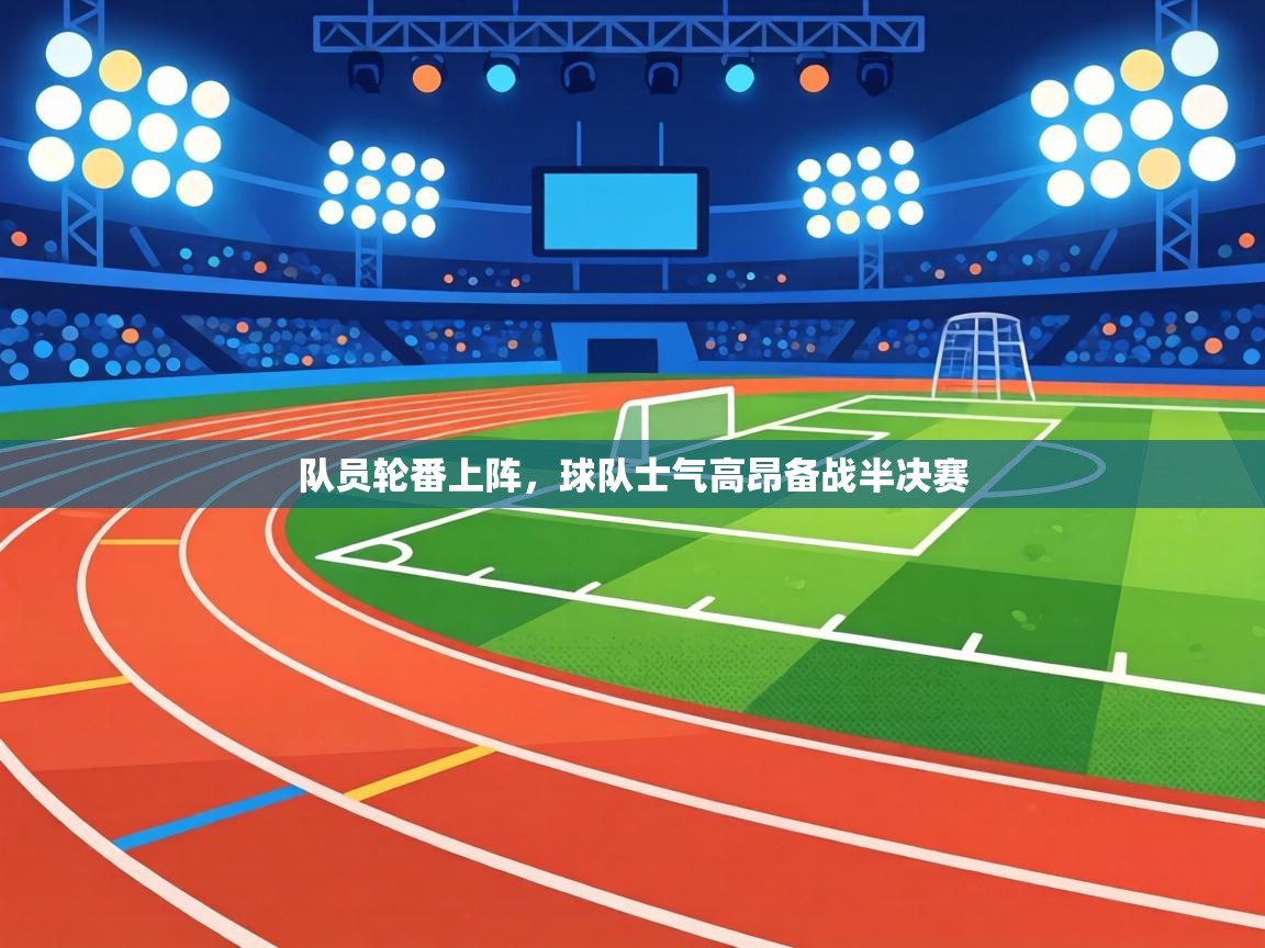 队员轮番上阵，球队士气高昂备战半决赛  第2张