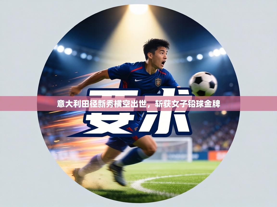 意大利田径新秀横空出世,斩获女子铅球金牌 第1张